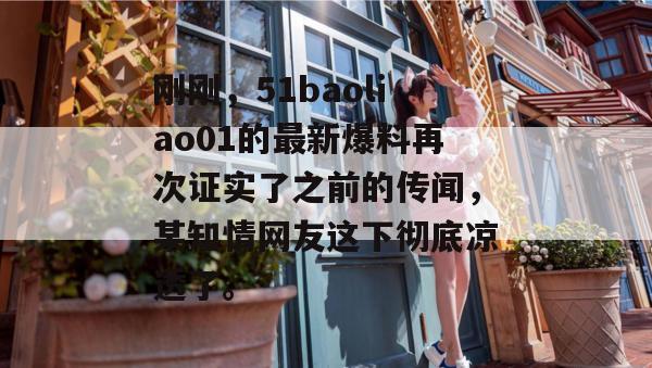 刚刚，51baoliao01的最新爆料再次证实了之前的传闻，某知情网友这下彻底凉透了。